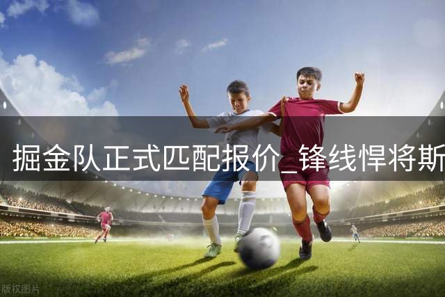 掘金队正式匹配报价 锋线悍将斯宾塞-琼斯1200万留队